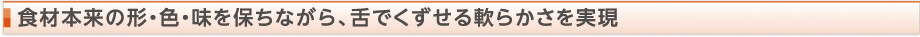 食材本来の形・色・味を保ちながら、舌でくずせる軟らかさを再現