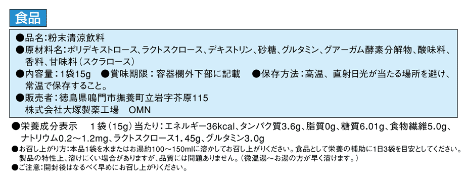 栄養成分1袋（15g）当たり　エネルギー：36kcal、たんぱく質：3.6g、脂質：0g、糖質：6.01g、食物繊維：5.0g、ナトリウム：0.2～1.2mg、ラクトルクロール：1.45g、グルタミン：3.0g　原材料　ポリデキストロース、ラクトスクロース、デキストリン、砂糖、グルタミン、グアーガム酸素分解物、酸味料、香料、甘味料（スクラロース）　賞味期限　製造日より18ヶ月(容器欄外下部に記載)　保存方法　高温、直射日光が当たる場所を避け、常温で保存すること