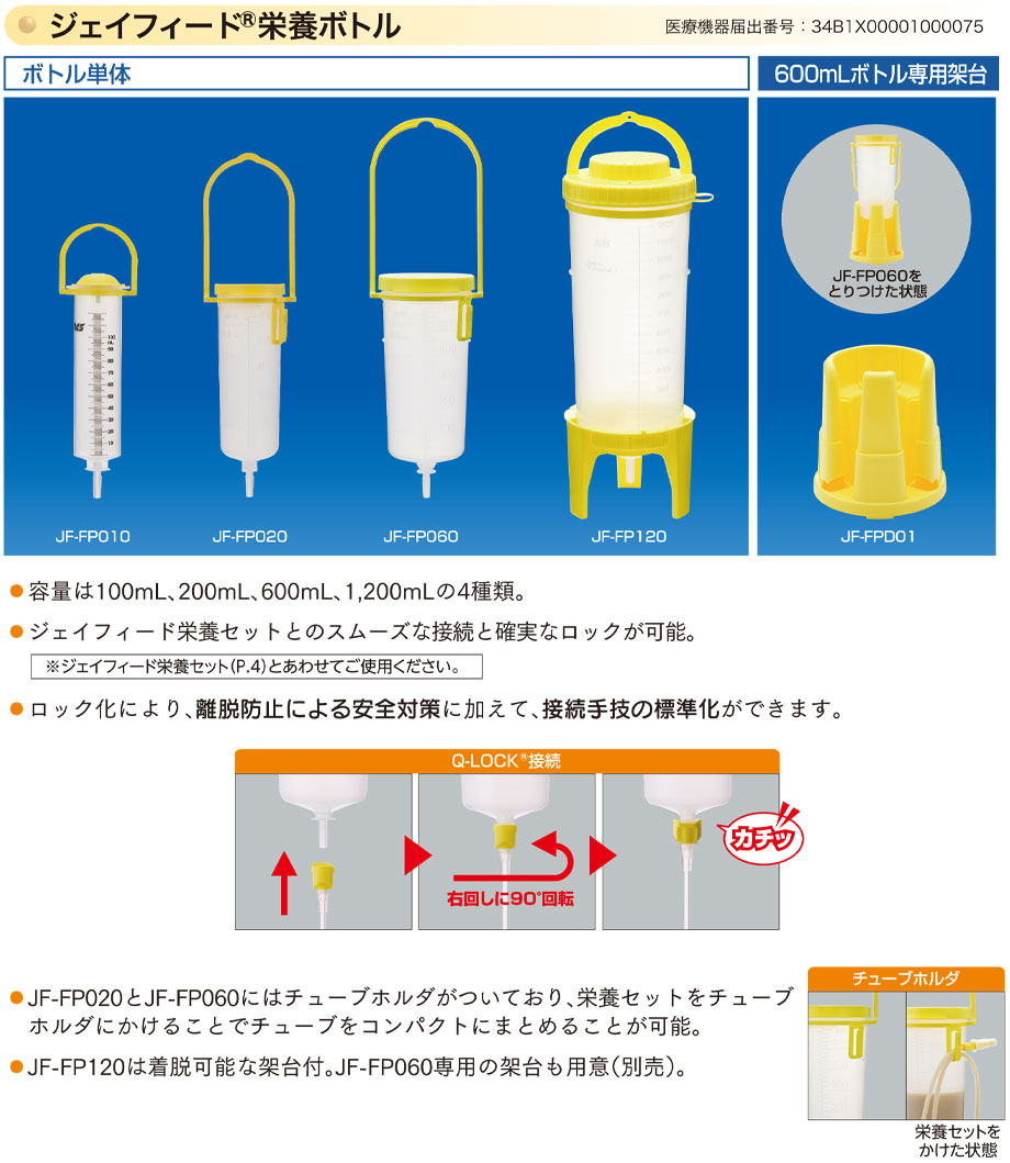 容量は、100mL、200mL、600mL、1,200mLの4種類。ジェイフィード栄養セットとのスムーズな接続と確実なロックが可能。ロック化により、離脱防止による安全対策に加えて、接続手技の標準化ができます。