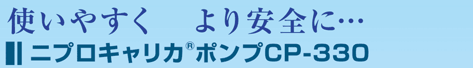 使いやすく、より安全に…。ニプロキャリカポンプCP-330。