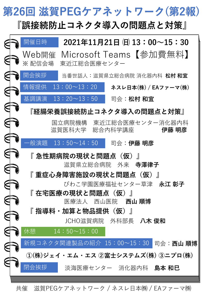 2021年11月21日(日)開催.第26回滋賀PEGケアネットワーク.テーマ:誤接続防止コネクタ導入の問題点と対策.基調講演『経腸栄養誤接続防止コネクタ導入の問題点と対策 』国立病院機構東近江総合医療センター消化器内科/滋賀医科大学　総合内科学講座 伊藤 明彦.司会 滋賀県立総合病院 消化器内科 松村 和宜.WEB開催。参加費無料。