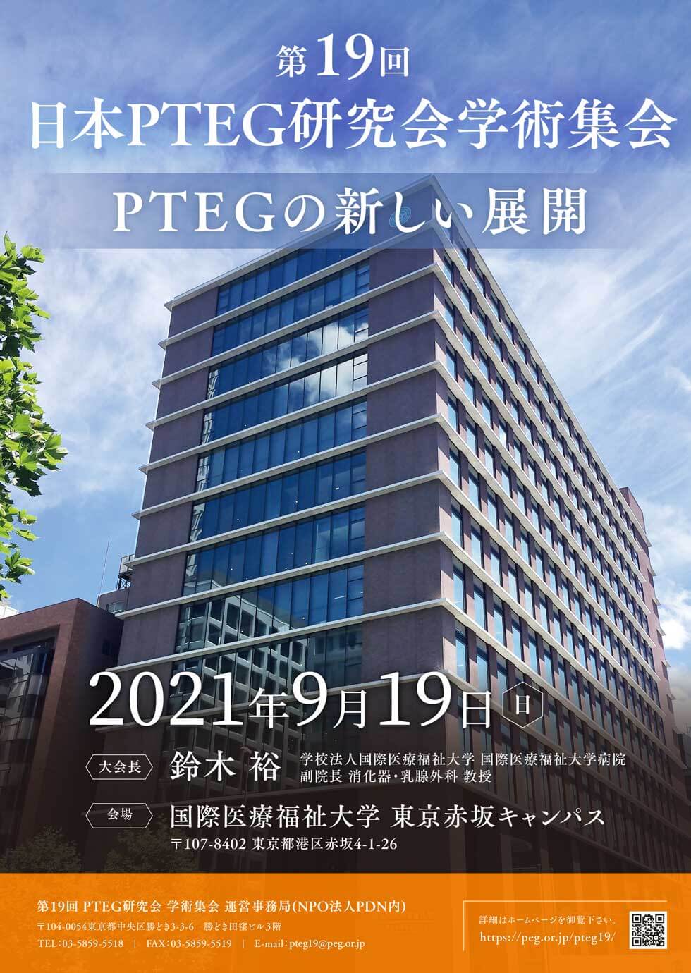 第19回日本PTEG研究会学術集会「PTEGの新しい展開」　会長 ：鈴木　裕（学校法人　国際医療福祉大学　国際医療福祉大学病院 副院長　消化器・乳腺外科教授）　会期：2021年9月19日（日） 会場：国際医療福祉大学　東京赤坂キャンパス（〒107-8402 東京都港区赤坂4-1-26）