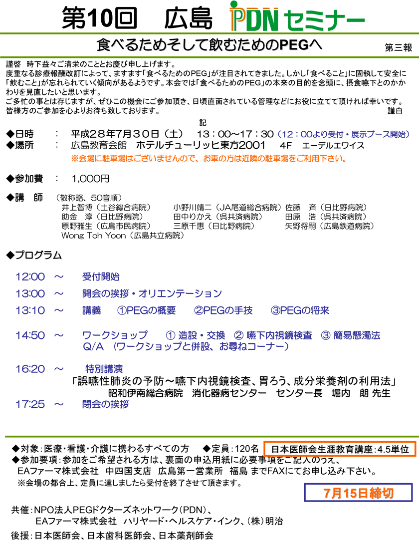 第10回広島PDNセミナーのご案内　テーマ：食べるためそして飲むためのPEGへ 講義	①PEGの概要　②PEGの手技　③PEGの将来 ワークショップ ①造設・交換　②嚥下内視鏡検査　③簡易懸濁法 Q/A　(ワークショップと併設、お尋ねコーナー）特別講演「誤嚥性肺炎の予防～嚥下内視鏡検査、胃ろう、成分栄養剤の利用法」昭和伊南総合病院　消化器病センター　センター長　堀内　朗 先生