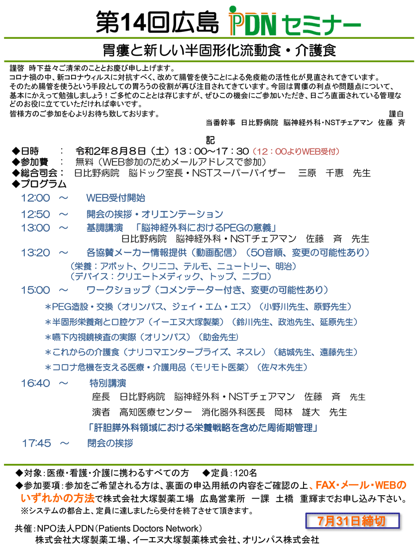 2020年8月8日(土)開催。第14回広島PDNセミナーのご案内　「第14回広島PDNセミナー　テーマ：胃瘻と新しい半固形化流動食」のご案内。会場：WEB開催。ココロナ禍の中、新コロナウィルスに対抗すべく、改めて腸管を使うことによる免疫能の活性化が見直されてきています。そのため腸管を使うという手段としての胃ろうの役割が再び注目されてきています。今回は胃瘻の利点や問題点について、基本にかえって勉強しましょう！ご多忙のこととは存じますが、ぜひこの機会にご参加いただき、日ごろ直面されている管理な どのお役に立てていただければ幸いです。