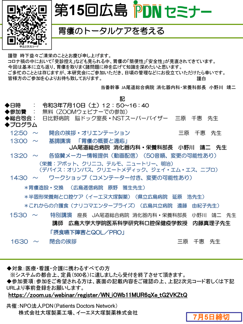 第15回広島PDNセミナーのご案内。2021年7月10日(土)開催。参加費：無料。ZOOMウェビナーでの参加。コロナ禍の中において「受診控え」なども見られる中、胃瘻の「簡便性」「安全性」が見直されてきています。今回は基本に立ち返り、胃瘻を取りまく諸問題に枠を広げて知識を深めたいと思います。ご多忙のこととは存じますが、本研究会にご参加いただき、日頃の管理などにお役立ていただけたら幸いです。