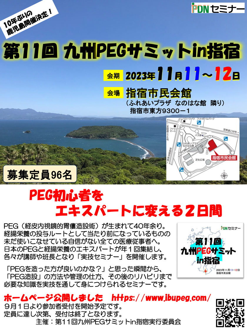 PDNセミナー第11回九州PEGサミット in 指宿。2023年11月11～12日。指宿市民会館。明日から使える知識と技術「胃瘻を造った方が良いのかな？」「栄養の評価ってどうやるの？」「胃瘻造るのって危険なの？」「胃瘻ってどうやって交換するの？」「胃瘻から漏れた？どうしよう？」「薬ってどうやって注入するの？」「胃瘻造ったら、もう食べられないの？」などなど…その悩み、ぜ～んぶ解決します。実技セミナーだからこそ即実践できるようになり、たった２日間で、自身の変化を実感できます。