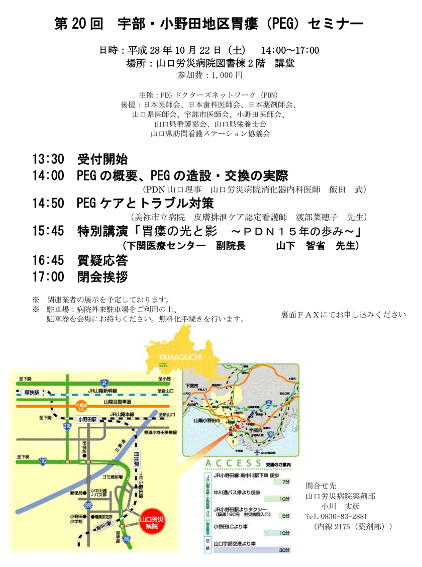 13:30　受付開始14:00　PEGの概要、PEGの造設・交換の実際（PDN山口理事　山口労災病院消化器内科医師　飯田　武）14:50　PEGケアとトラブル対策（美祢市立病院　皮膚排泄ケア認定看護師　渡部菜穂子　先生）15:45　特別講演「胃瘻の光と影　～ＰＤＮ１５年の歩み～」(下関医療センター　副院長　山下　智省　先生)　16:45　質疑応答　17:00　閉会挨拶
