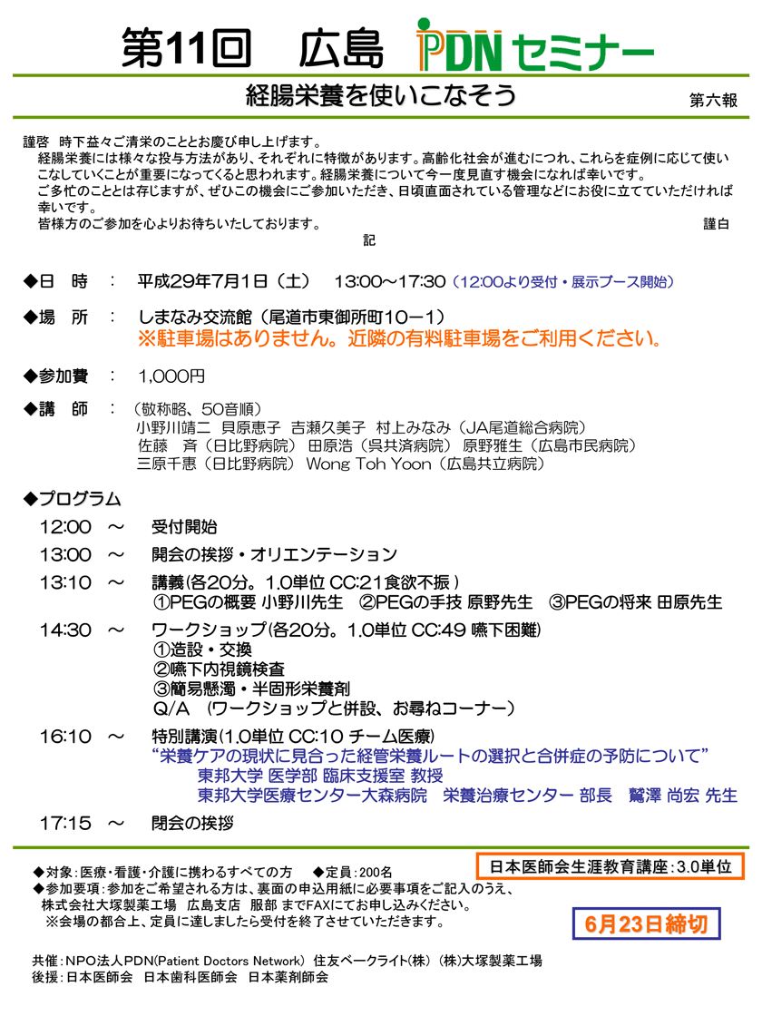 第11回広島PDNセミナーのご案内　「第11回広島PDNセミナー　テーマ：経腸栄養を使いこなそう」のご案内。会場：しまなみ交流館（広島県尾道市）。講義 ①PEGの概要：小野川先生②PEGの手技：原野先生③PEGの将来：田原先生　①造設・交換：矢野先生、Wong先生②嚥下内視鏡検査：佐藤先生、貝原先生　③簡易懸濁・半固形栄養剤：小野川先生、村上先生　特別講演「栄養ケアの現状に見合った経管栄養ルートの選択と合併症の予防について」東邦大学医学部臨床支援室教授／東邦大学医療センター大森病院栄養治療センター部長　鷲澤尚宏 先生